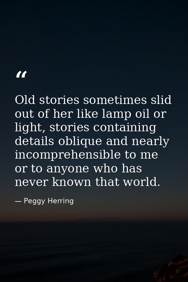Old stories sometimes slid out of her like lamp oil or light, stories containing details oblique and nearly incomprehens — Peggy Herring