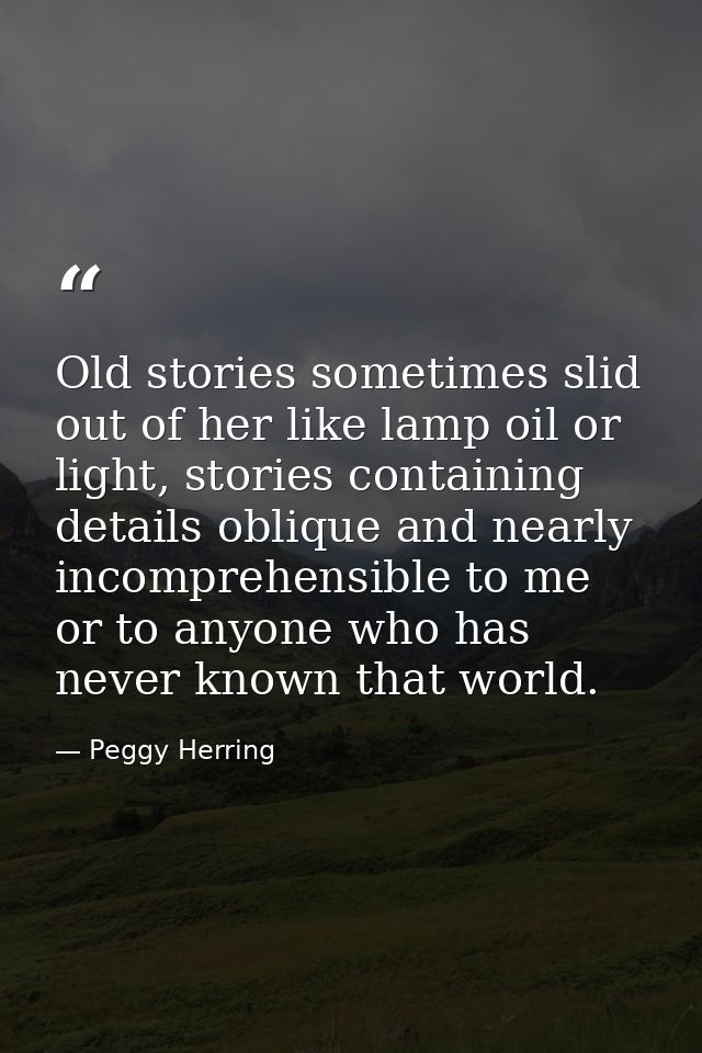Old stories sometimes slid out of her like lamp oil or light, stories containing details oblique and nearly incomprehens — Peggy Herring