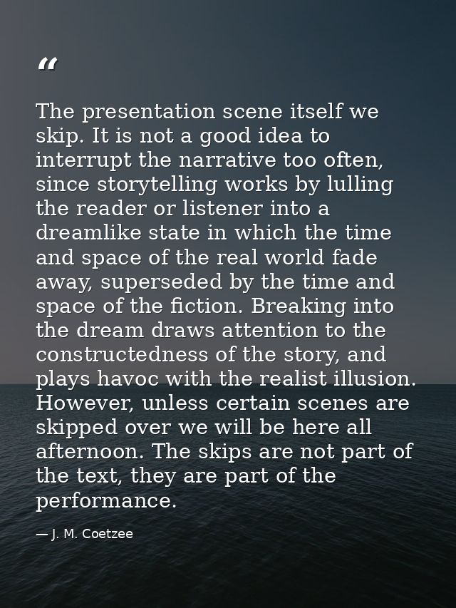 The presentation scene itself we skip. It is not a good idea to interrupt the narrative too often, since storytelling wo — J. M. Coetzee