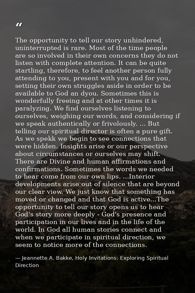 The opportunity to tell our story unhindered, uninterrupted is rare. Most of the time people are so involved in their ow — Jeannette A. Bakke, Holy Invitations: Exploring Spiritual Direction