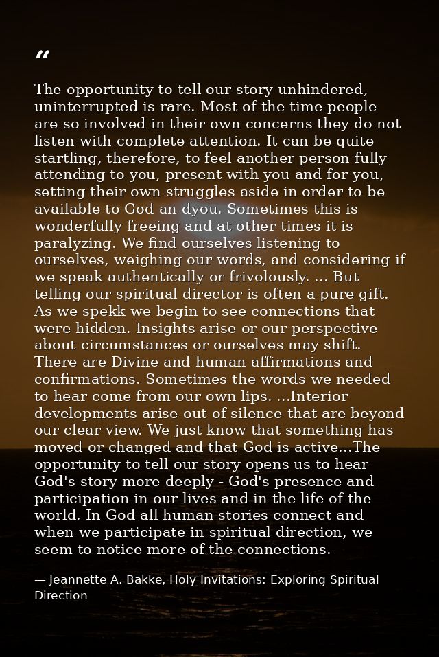The opportunity to tell our story unhindered, uninterrupted is rare. Most of the time people are so involved in their ow — Jeannette A. Bakke, Holy Invitations: Exploring Spiritual Direction