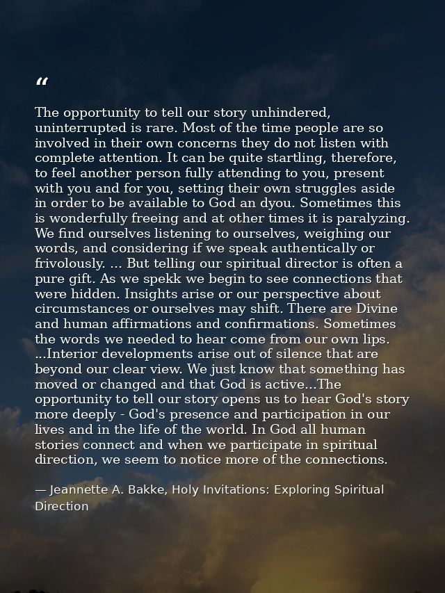 The opportunity to tell our story unhindered, uninterrupted is rare. Most of the time people are so involved in their ow — Jeannette A. Bakke, Holy Invitations: Exploring Spiritual Direction
