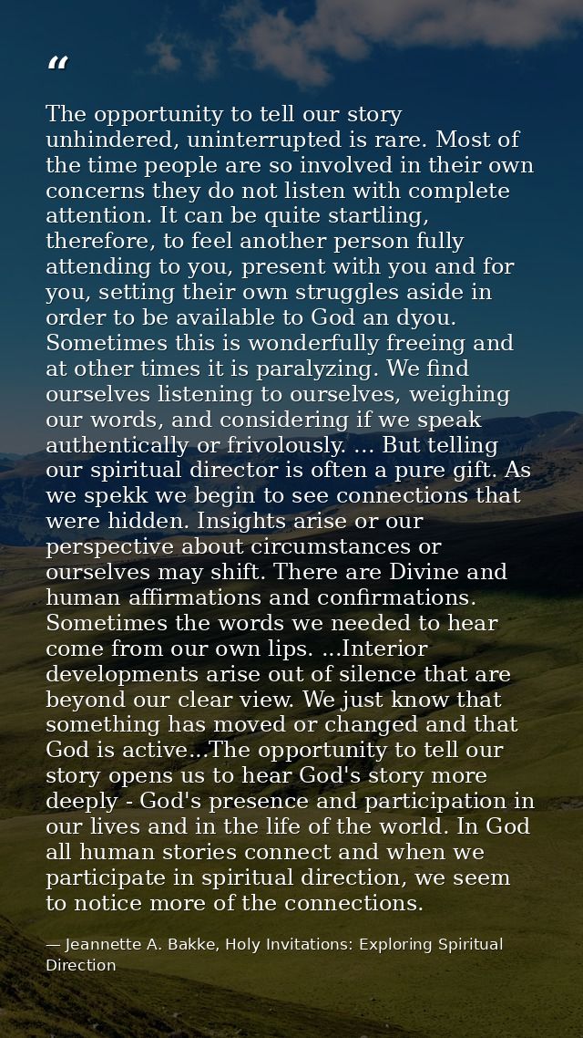 The opportunity to tell our story unhindered, uninterrupted is rare. Most of the time people are so involved in their ow — Jeannette A. Bakke, Holy Invitations: Exploring Spiritual Direction