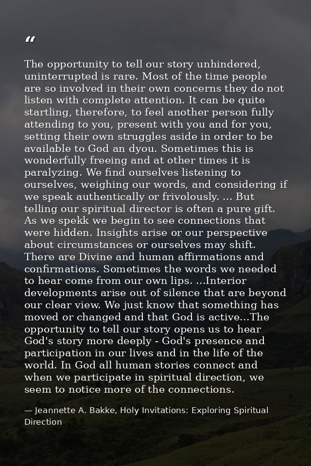 The opportunity to tell our story unhindered, uninterrupted is rare. Most of the time people are so involved in their ow — Jeannette A. Bakke, Holy Invitations: Exploring Spiritual Direction