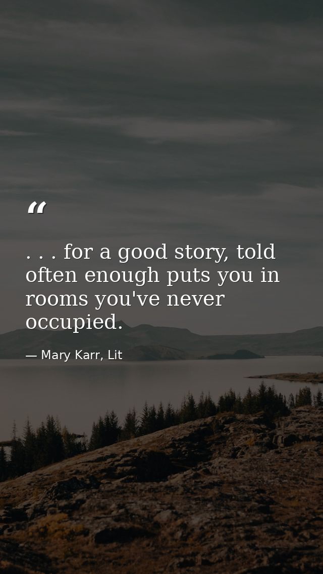 . . . for a good story, told often enough puts you in rooms you've never occupied. — Mary Karr, Lit