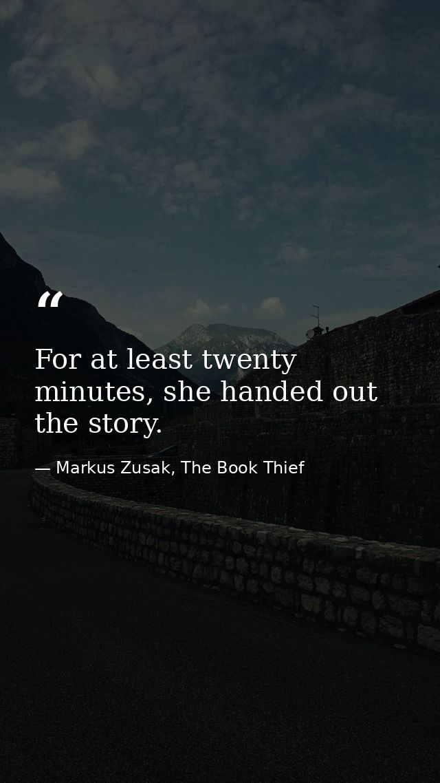 For at least twenty minutes, she handed out the story. — Markus Zusak, The Book Thief