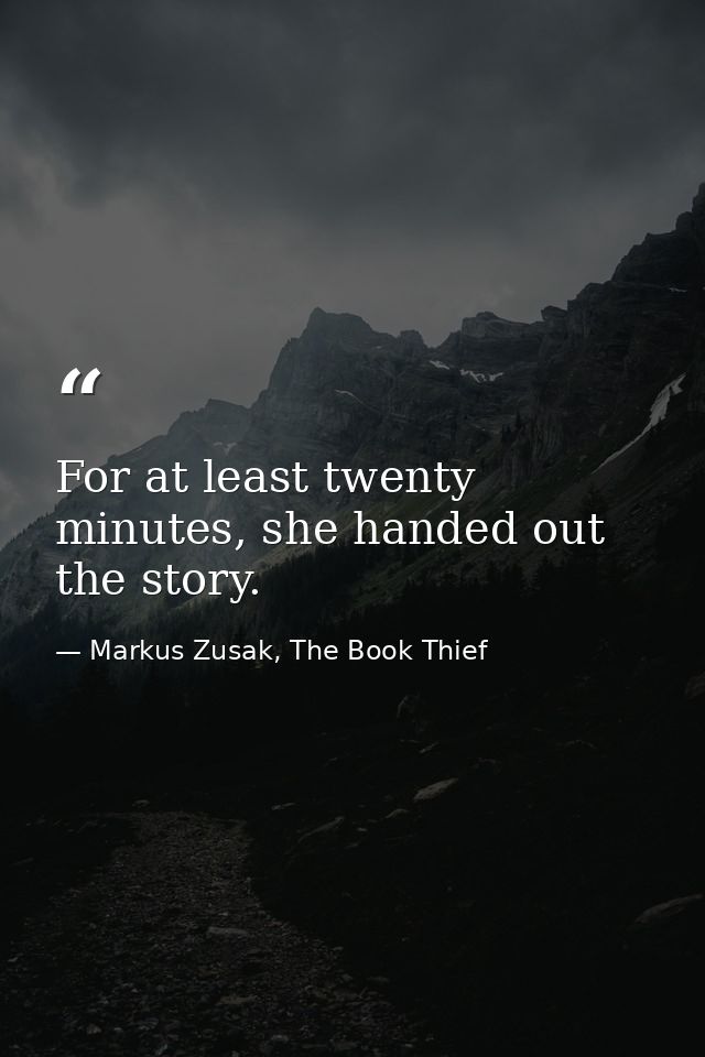 For at least twenty minutes, she handed out the story. — Markus Zusak, The Book Thief