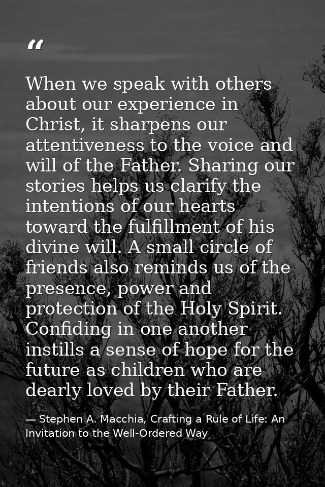 When we speak with others about our experience in Christ, it sharpens our attentiveness to the voice and will of the Fat — Stephen A. Macchia, Crafting a Rule of Life: An Invitation to the Well-Ordered Way