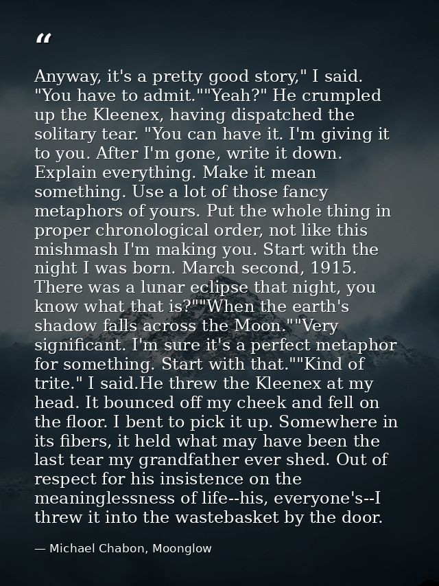 Anyway, it's a pretty good story," I said. "You have to admit.""Yeah?" He crumpled up the Kleenex, having dispatched the — Michael Chabon, Moonglow