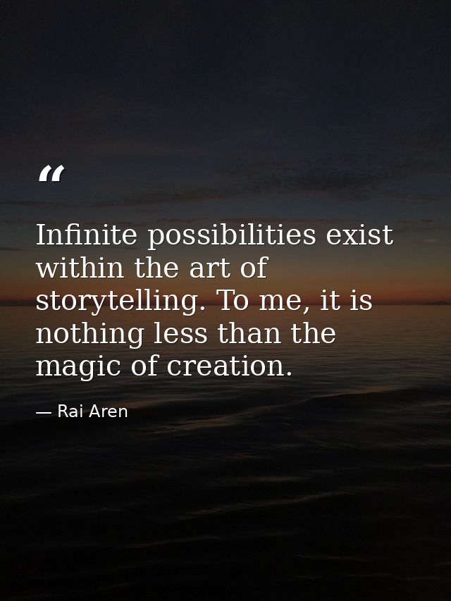 Infinite possibilities exist within the art of storytelling. To me, it is nothing less than the magic of creation. — Rai Aren
