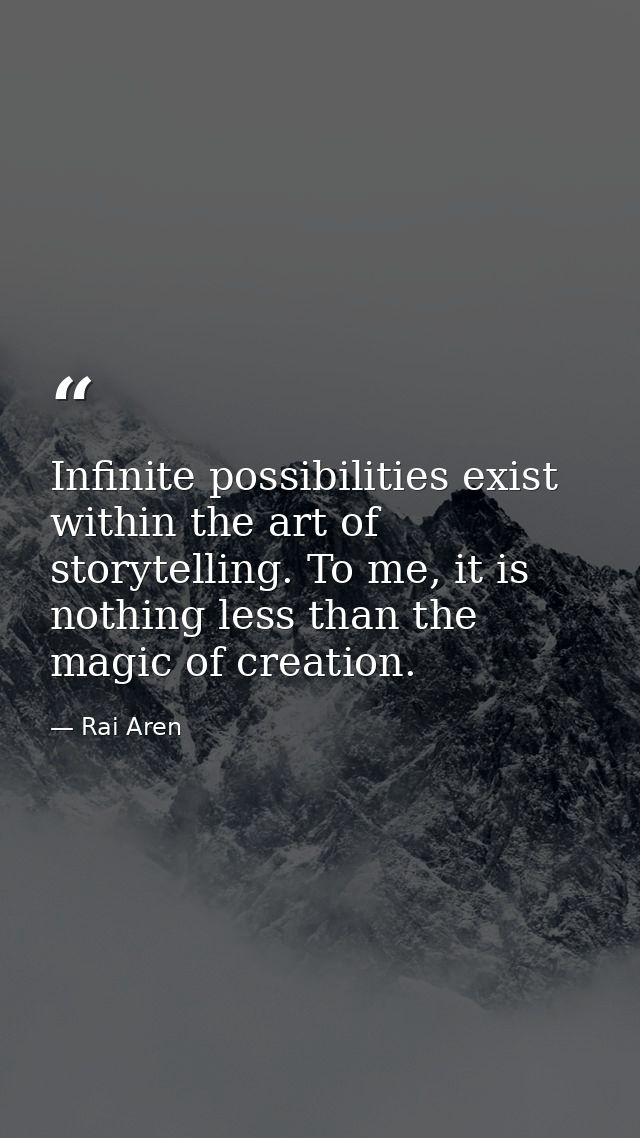 Infinite possibilities exist within the art of storytelling. To me, it is nothing less than the magic of creation. — Rai Aren