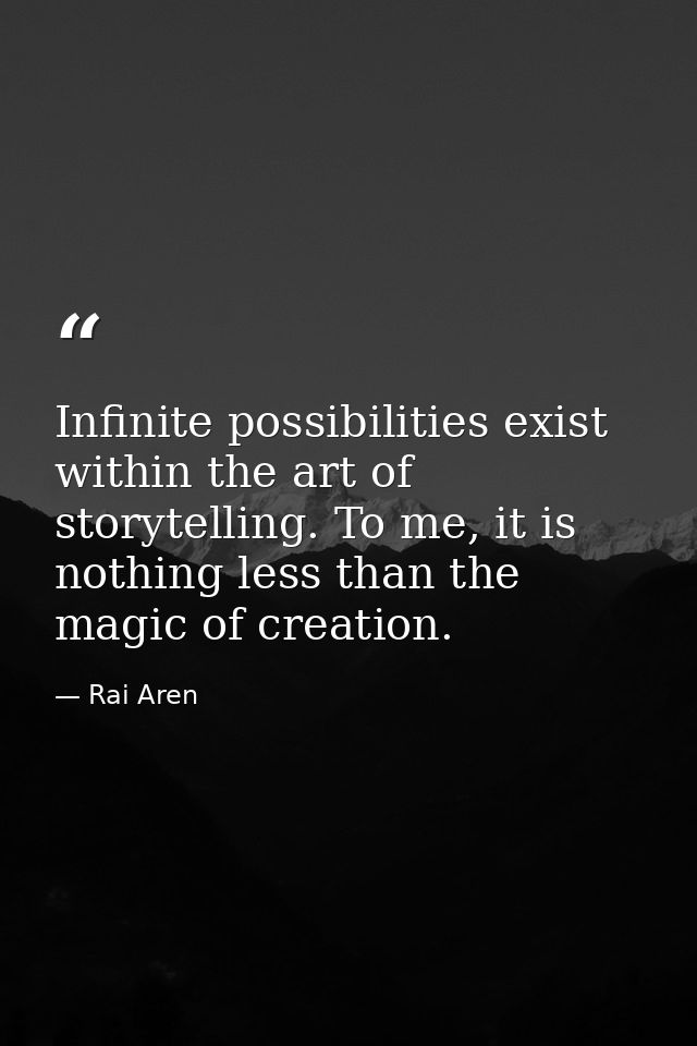 Infinite possibilities exist within the art of storytelling. To me, it is nothing less than the magic of creation. — Rai Aren