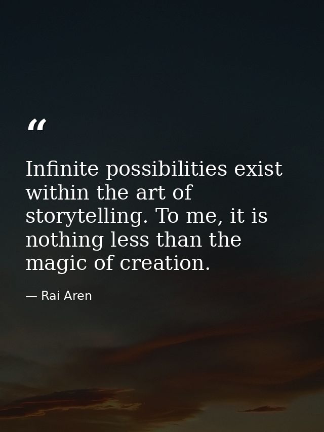 Infinite possibilities exist within the art of storytelling. To me, it is nothing less than the magic of creation. — Rai Aren