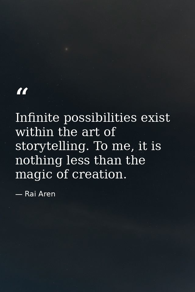 Infinite possibilities exist within the art of storytelling. To me, it is nothing less than the magic of creation. — Rai Aren