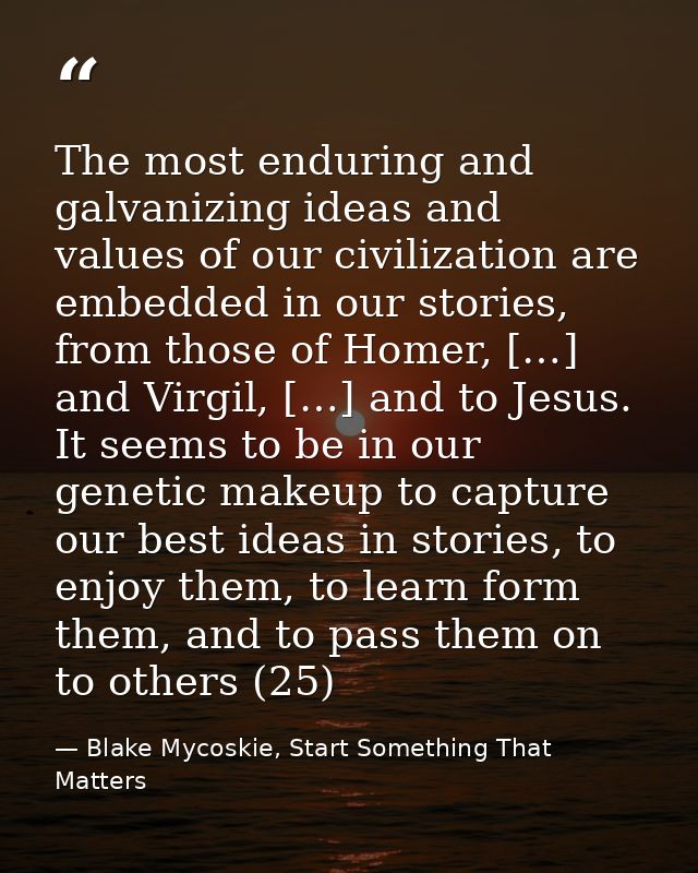 The most enduring and galvanizing ideas and values of our civilization are embedded in our stories, from those of Homer, — Blake Mycoskie, Start Something That Matters