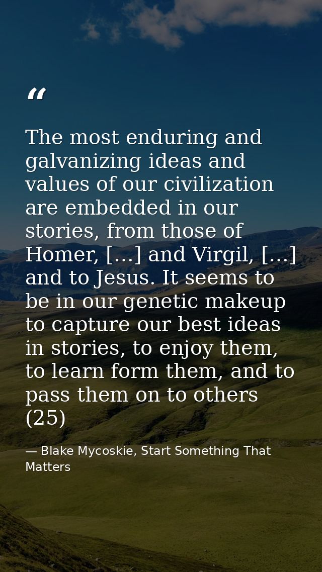The most enduring and galvanizing ideas and values of our civilization are embedded in our stories, from those of Homer, — Blake Mycoskie, Start Something That Matters
