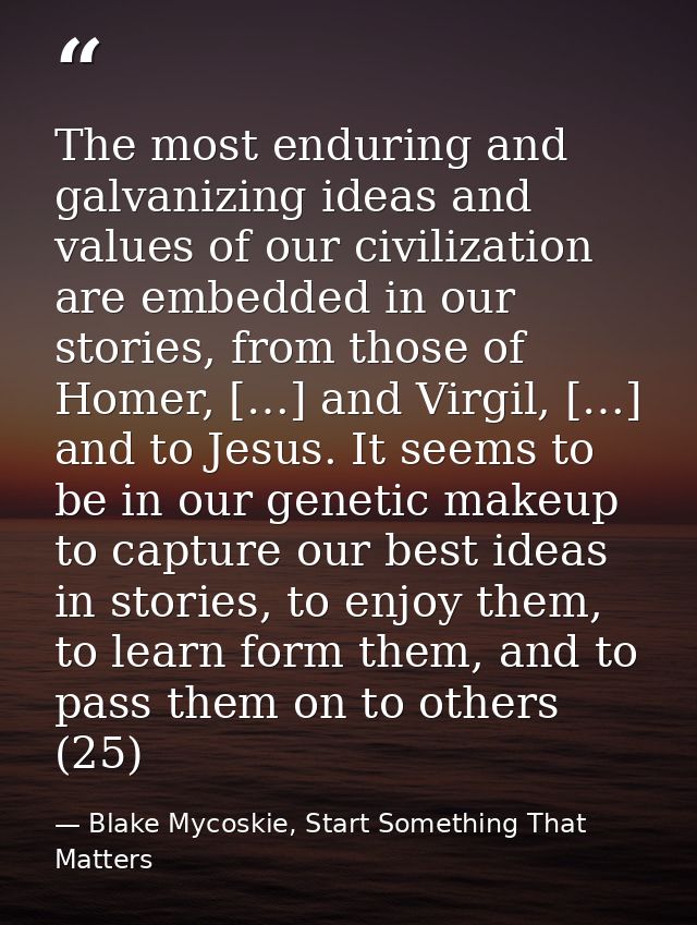 The most enduring and galvanizing ideas and values of our civilization are embedded in our stories, from those of Homer, — Blake Mycoskie, Start Something That Matters