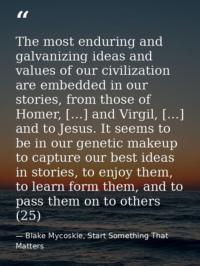 The most enduring and galvanizing ideas and values of our civilization are embedded in our stories, from those of Homer, — Blake Mycoskie, Start Something That Matters