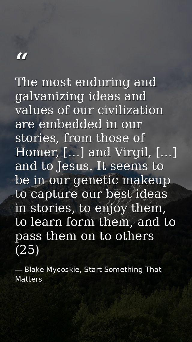 The most enduring and galvanizing ideas and values of our civilization are embedded in our stories, from those of Homer, — Blake Mycoskie, Start Something That Matters