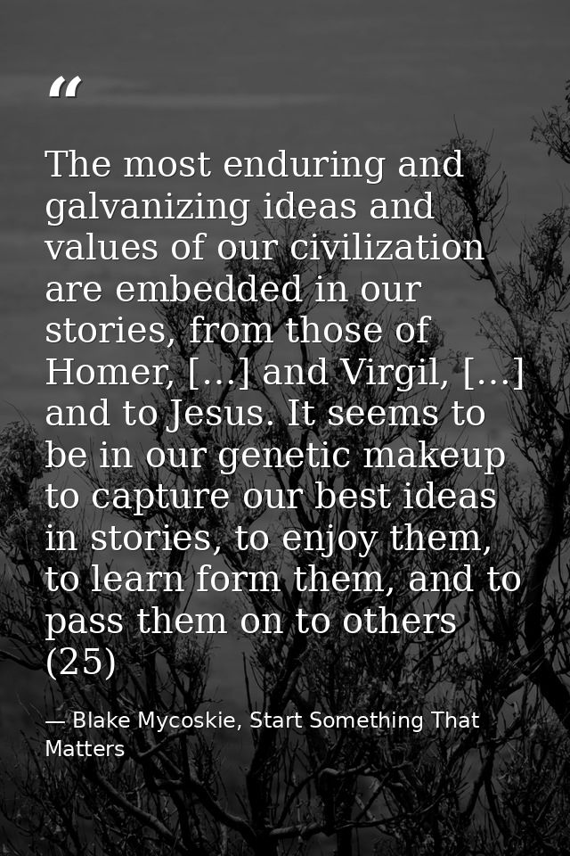 The most enduring and galvanizing ideas and values of our civilization are embedded in our stories, from those of Homer, — Blake Mycoskie, Start Something That Matters