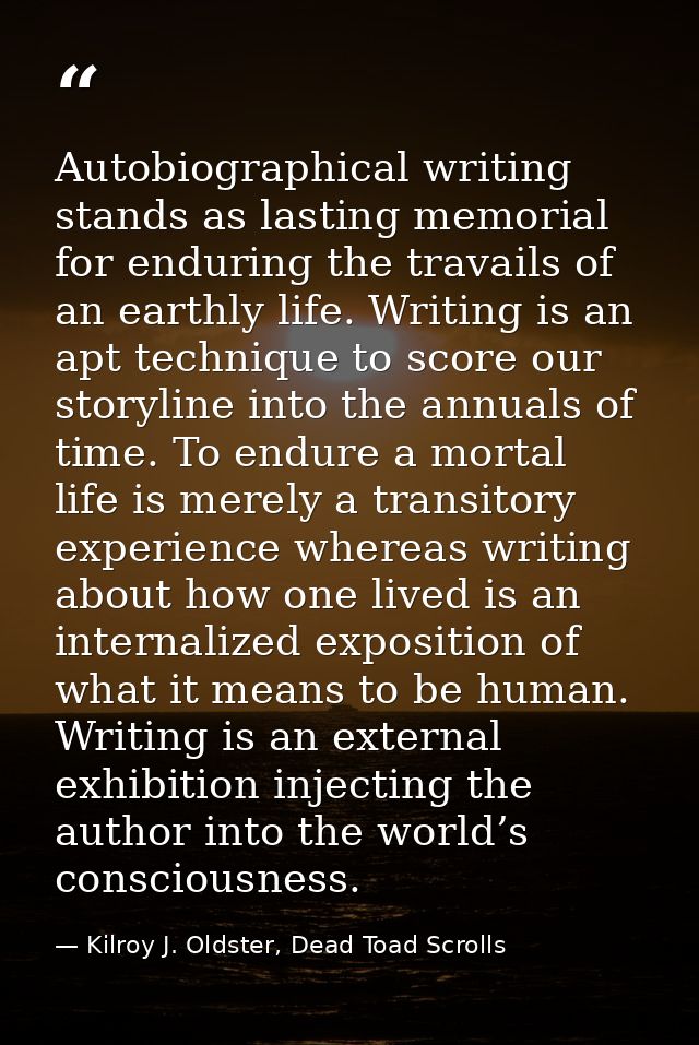 Autobiographical writing stands as lasting memorial for enduring the travails of an earthly life. Writing is an apt tech — Kilroy J. Oldster, Dead Toad Scrolls