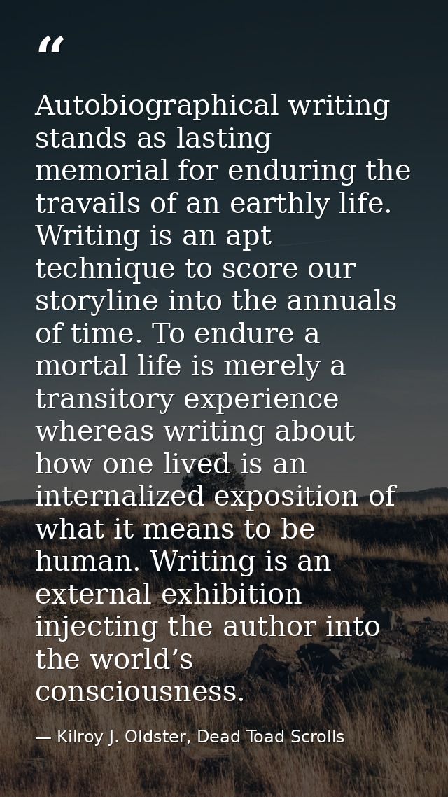 Autobiographical writing stands as lasting memorial for enduring the travails of an earthly life. Writing is an apt tech — Kilroy J. Oldster, Dead Toad Scrolls