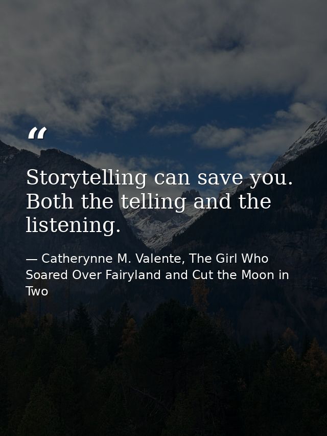 Storytelling can save you. Both the telling and the listening. — Catherynne M. Valente, The Girl Who Soared Over Fairyland and Cut the Moon in Two