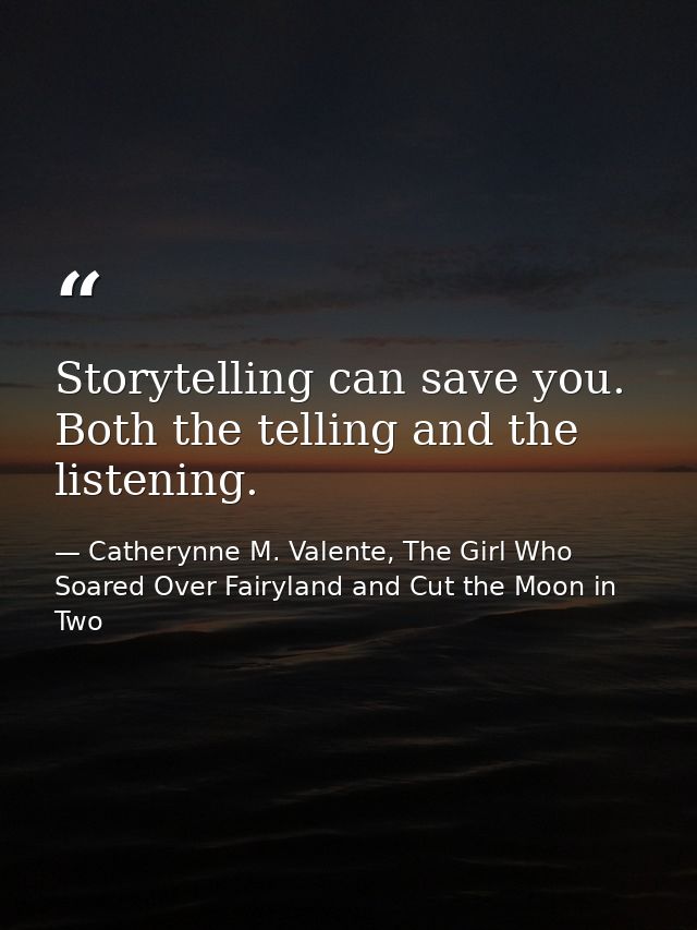 Storytelling can save you. Both the telling and the listening. — Catherynne M. Valente, The Girl Who Soared Over Fairyland and Cut the Moon in Two