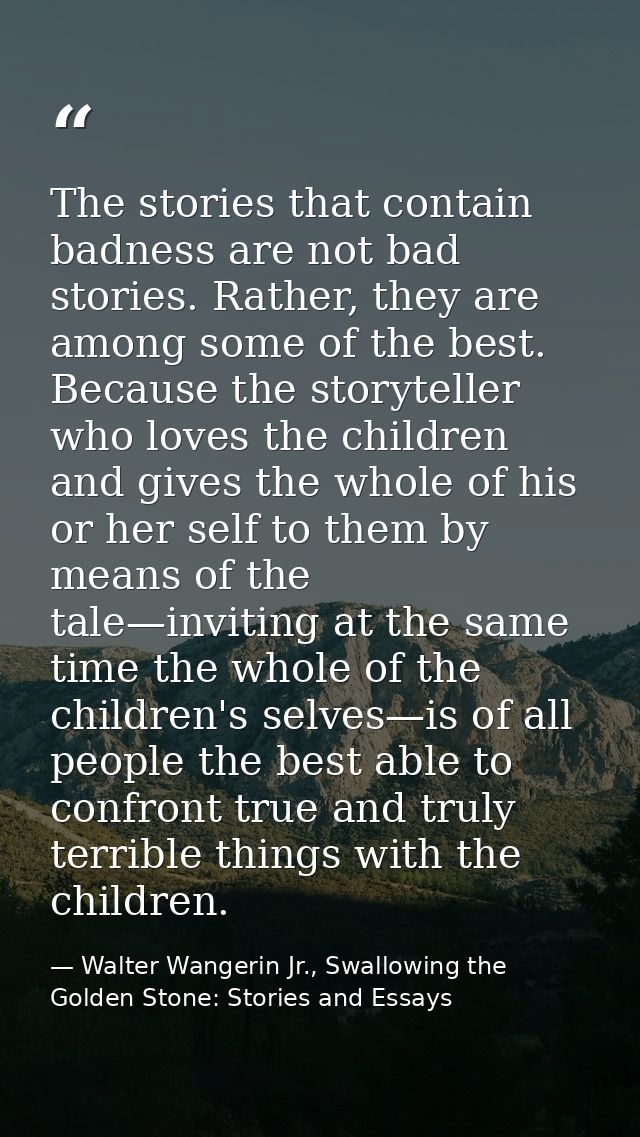 The stories that contain badness are not bad stories. Rather, they are among some of the best. Because the storyteller w — Walter Wangerin Jr., Swallowing the Golden Stone: Stories and Essays