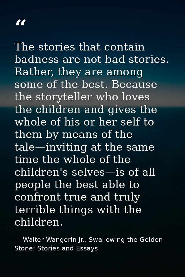 The stories that contain badness are not bad stories. Rather, they are among some of the best. Because the storyteller w — Walter Wangerin Jr., Swallowing the Golden Stone: Stories and Essays