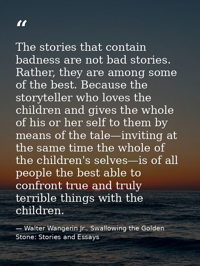 The stories that contain badness are not bad stories. Rather, they are among some of the best. Because the storyteller w — Walter Wangerin Jr., Swallowing the Golden Stone: Stories and Essays