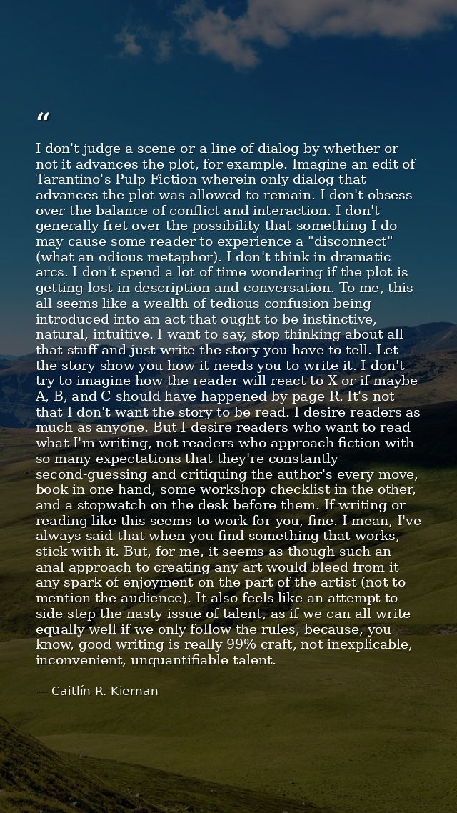 I don't judge a scene or a line of dialog by whether or not it advances the plot, for example. Imagine an edit of Tarant — Caitlín R. Kiernan