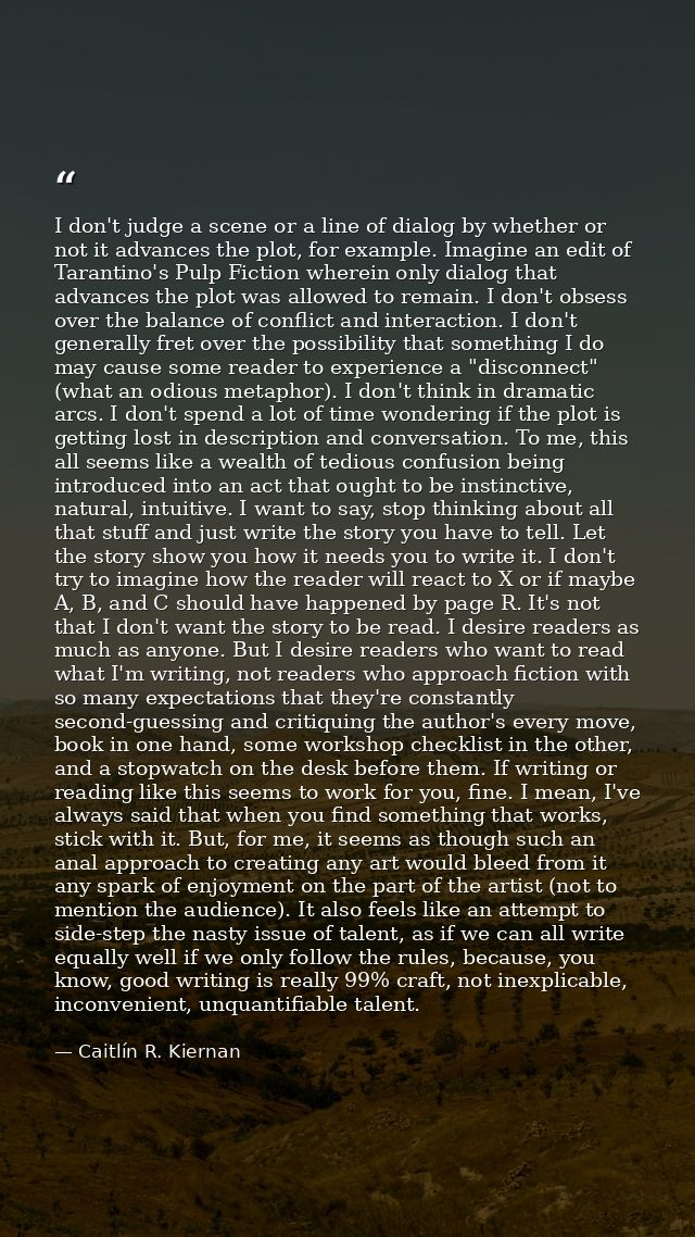 I don't judge a scene or a line of dialog by whether or not it advances the plot, for example. Imagine an edit of Tarant — Caitlín R. Kiernan