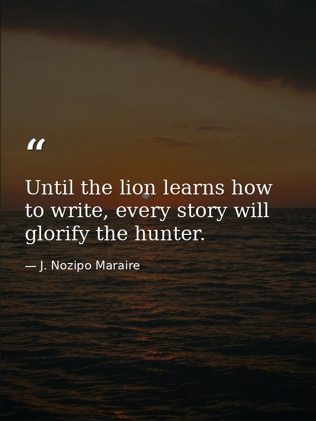 Until the lion learns how to write, every story will glorify the hunter. — J. Nozipo Maraire