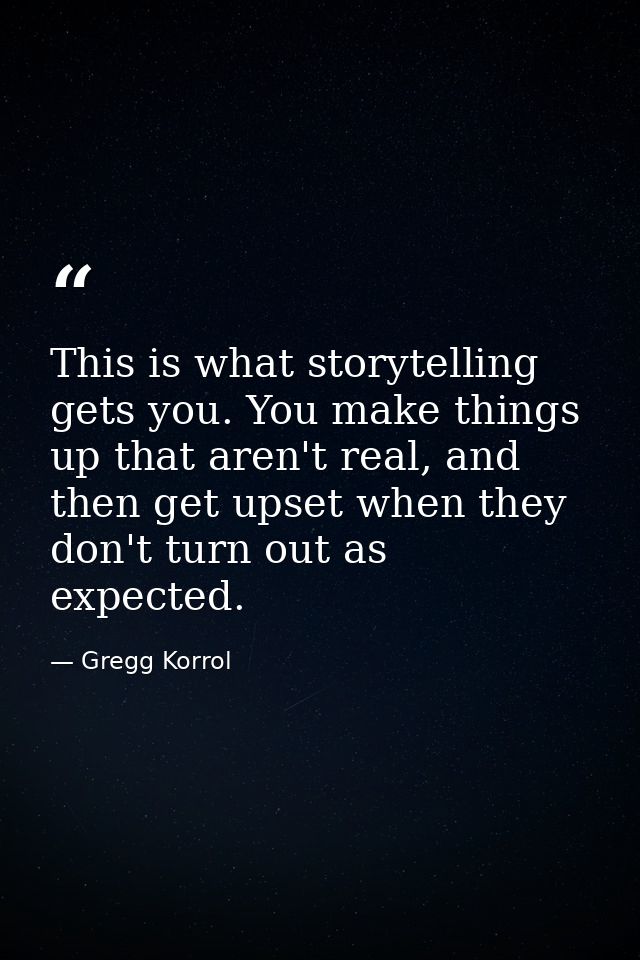 This is what storytelling gets you. You make things up that aren't real, and then get upset when they don't turn out as  — Gregg Korrol