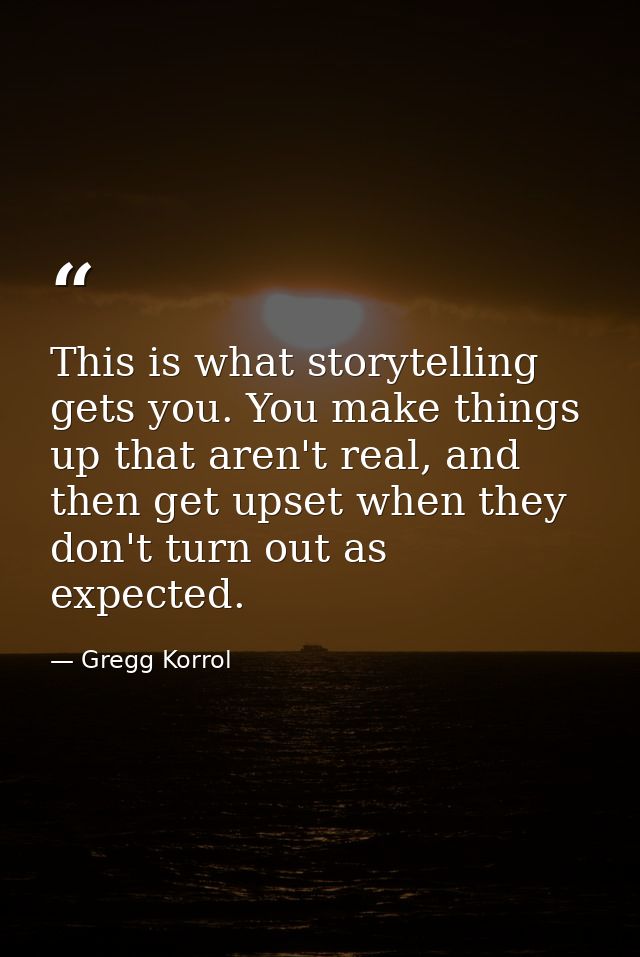 This is what storytelling gets you. You make things up that aren't real, and then get upset when they don't turn out as  — Gregg Korrol