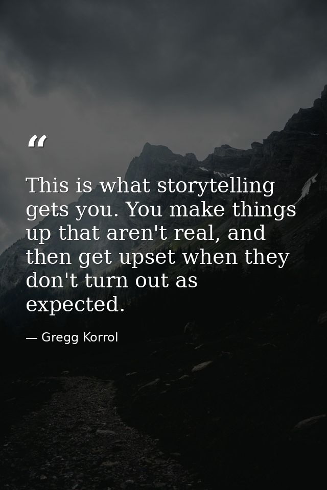 This is what storytelling gets you. You make things up that aren't real, and then get upset when they don't turn out as  — Gregg Korrol