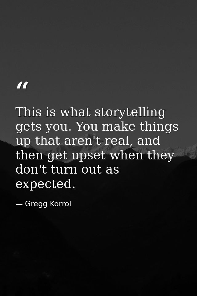 This is what storytelling gets you. You make things up that aren't real, and then get upset when they don't turn out as  — Gregg Korrol