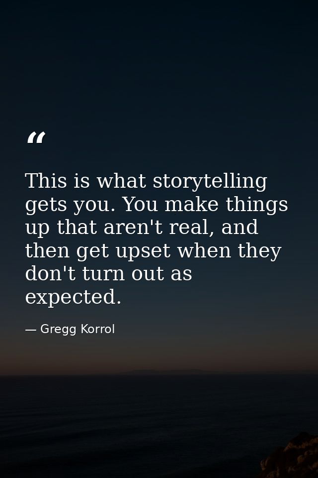 This is what storytelling gets you. You make things up that aren't real, and then get upset when they don't turn out as  — Gregg Korrol