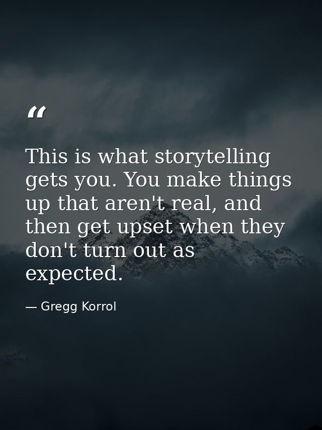 This is what storytelling gets you. You make things up that aren't real, and then get upset when they don't turn out as  — Gregg Korrol