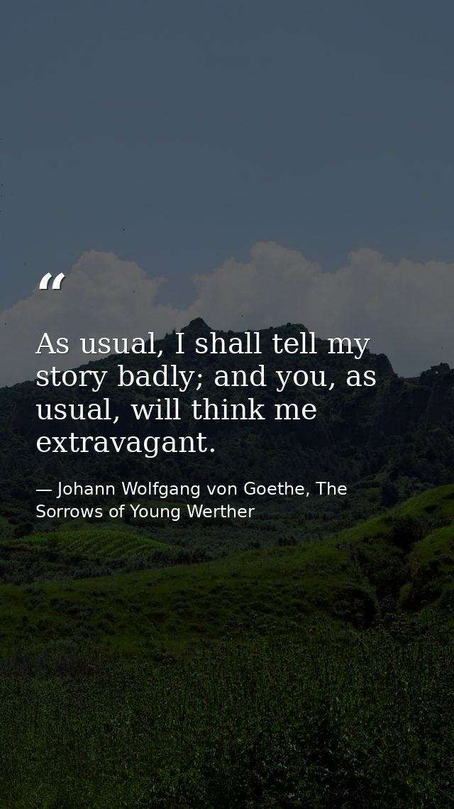 As usual, I shall tell my story badly; and you, as usual, will think me extravagant. — Johann Wolfgang von Goethe, The Sorrows of Young Werther