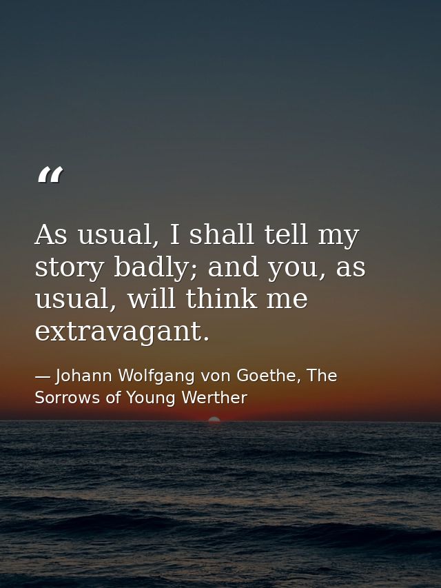 As usual, I shall tell my story badly; and you, as usual, will think me extravagant. — Johann Wolfgang von Goethe, The Sorrows of Young Werther