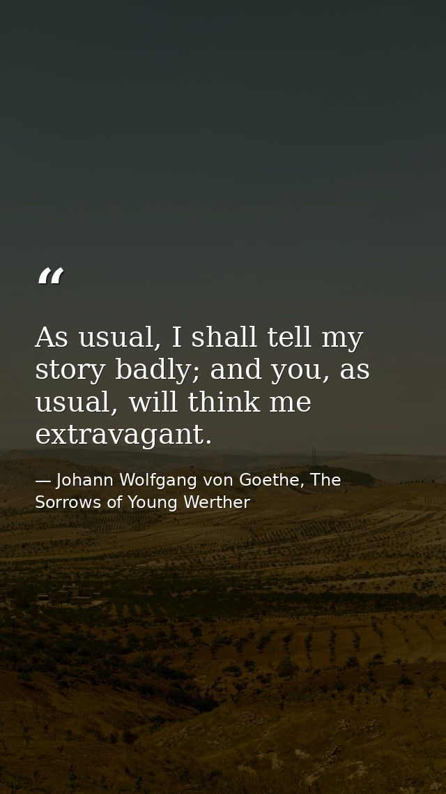 As usual, I shall tell my story badly; and you, as usual, will think me extravagant. — Johann Wolfgang von Goethe, The Sorrows of Young Werther