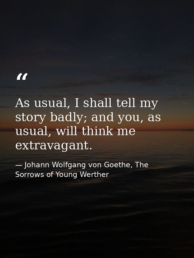 As usual, I shall tell my story badly; and you, as usual, will think me extravagant. — Johann Wolfgang von Goethe, The Sorrows of Young Werther