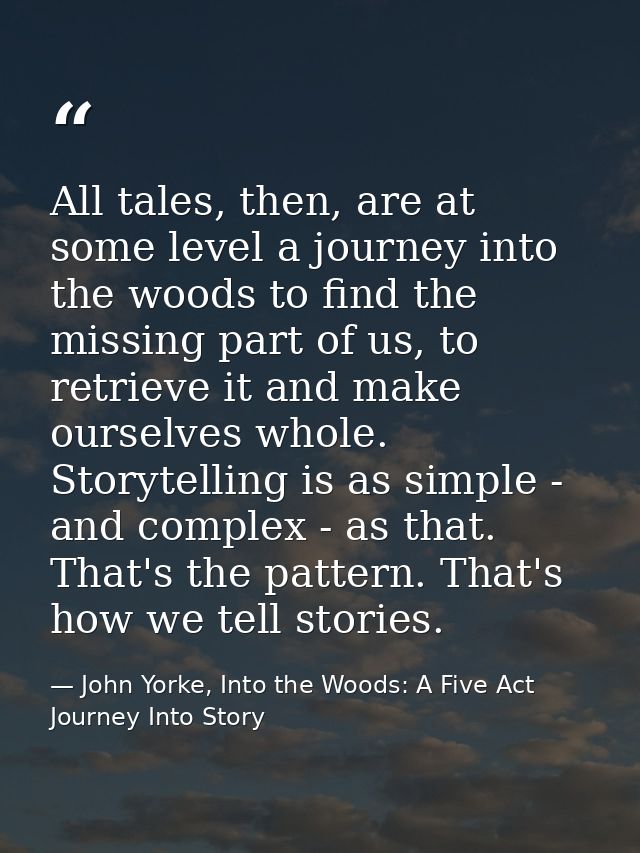 All tales, then, are at some level a journey into the woods to find the missing part of us, to retrieve it and make ours — John Yorke, Into the Woods: A Five Act Journey Into Story