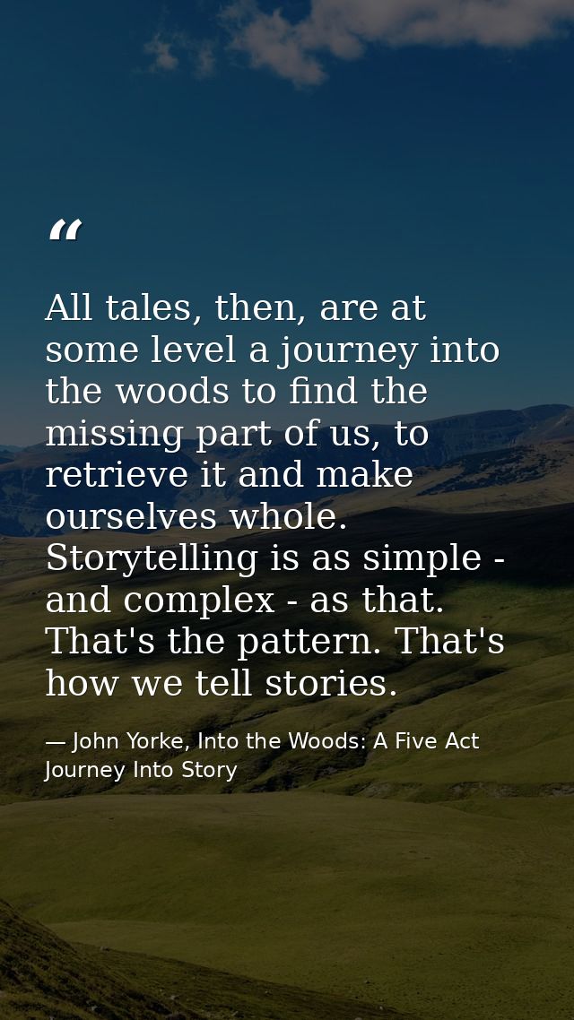 All tales, then, are at some level a journey into the woods to find the missing part of us, to retrieve it and make ours — John Yorke, Into the Woods: A Five Act Journey Into Story