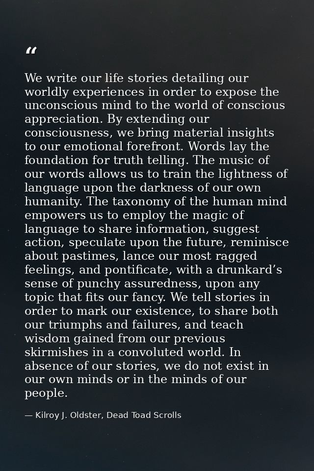 We write our life stories detailing our worldly experiences in order to expose the unconscious mind to the world of cons — Kilroy J. Oldster, Dead Toad Scrolls
