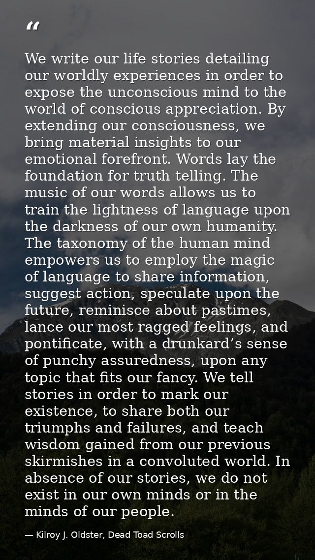 We write our life stories detailing our worldly experiences in order to expose the unconscious mind to the world of cons — Kilroy J. Oldster, Dead Toad Scrolls