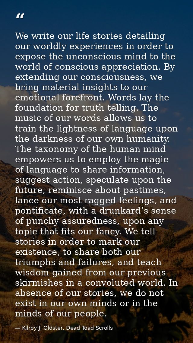 We write our life stories detailing our worldly experiences in order to expose the unconscious mind to the world of cons — Kilroy J. Oldster, Dead Toad Scrolls