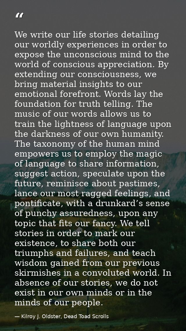 We write our life stories detailing our worldly experiences in order to expose the unconscious mind to the world of cons — Kilroy J. Oldster, Dead Toad Scrolls